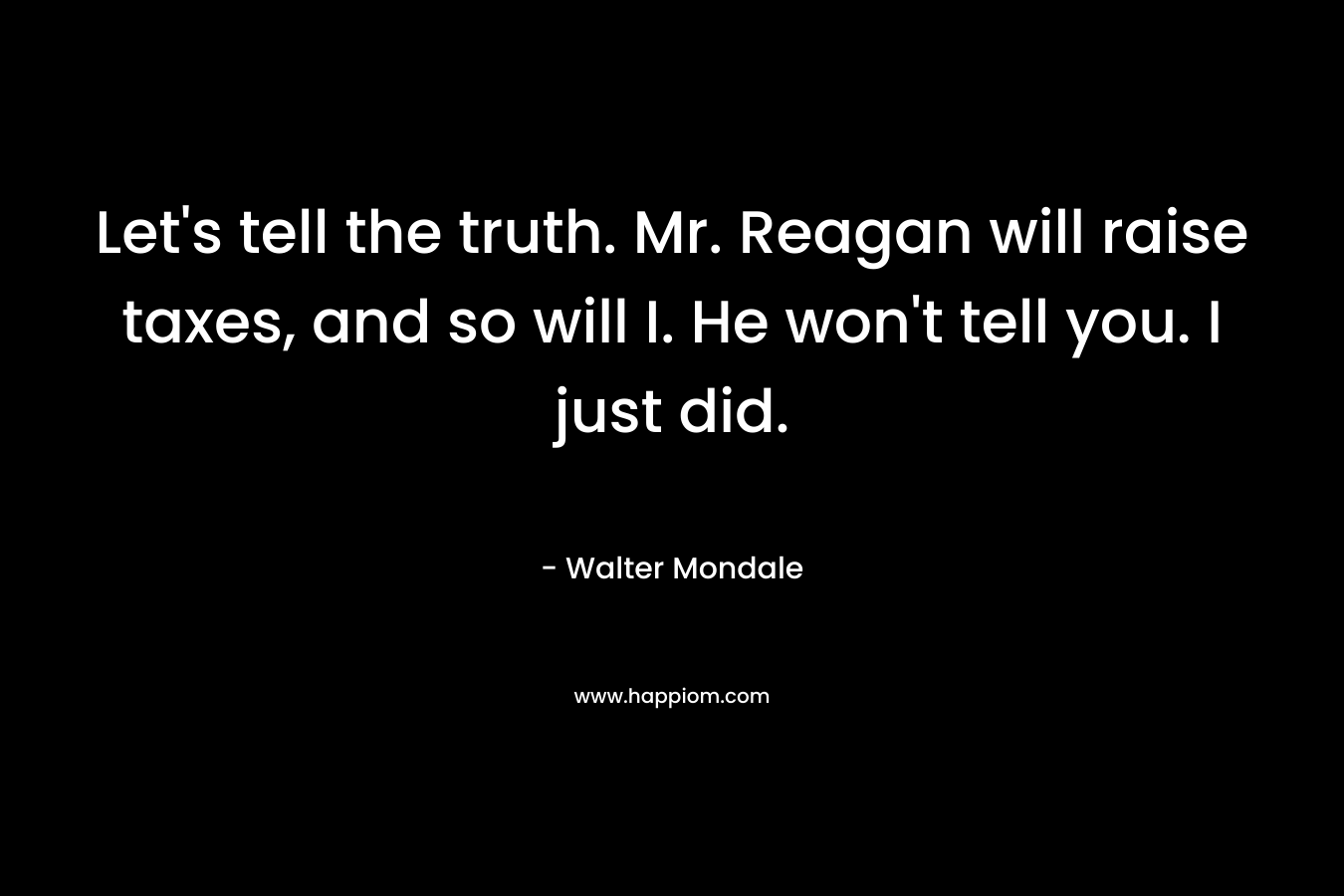 Let’s tell the truth. Mr. Reagan will raise taxes, and so will I. He won’t tell you. I just did. – Walter Mondale
