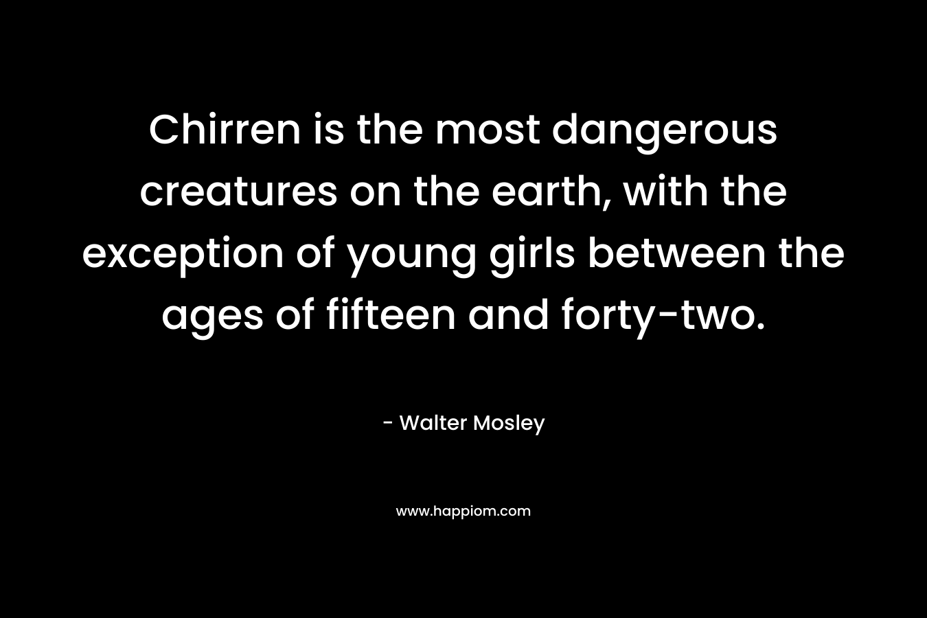 Chirren is the most dangerous creatures on the earth, with the exception of young girls between the ages of fifteen and forty-two.