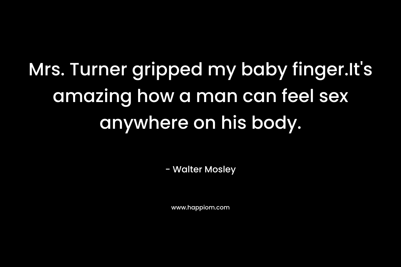 Mrs. Turner gripped my baby finger.It’s amazing how a man can feel sex anywhere on his body. – Walter Mosley