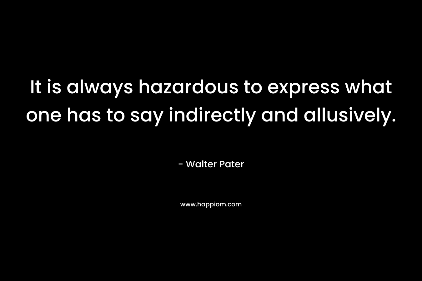 It is always hazardous to express what one has to say indirectly and allusively.
