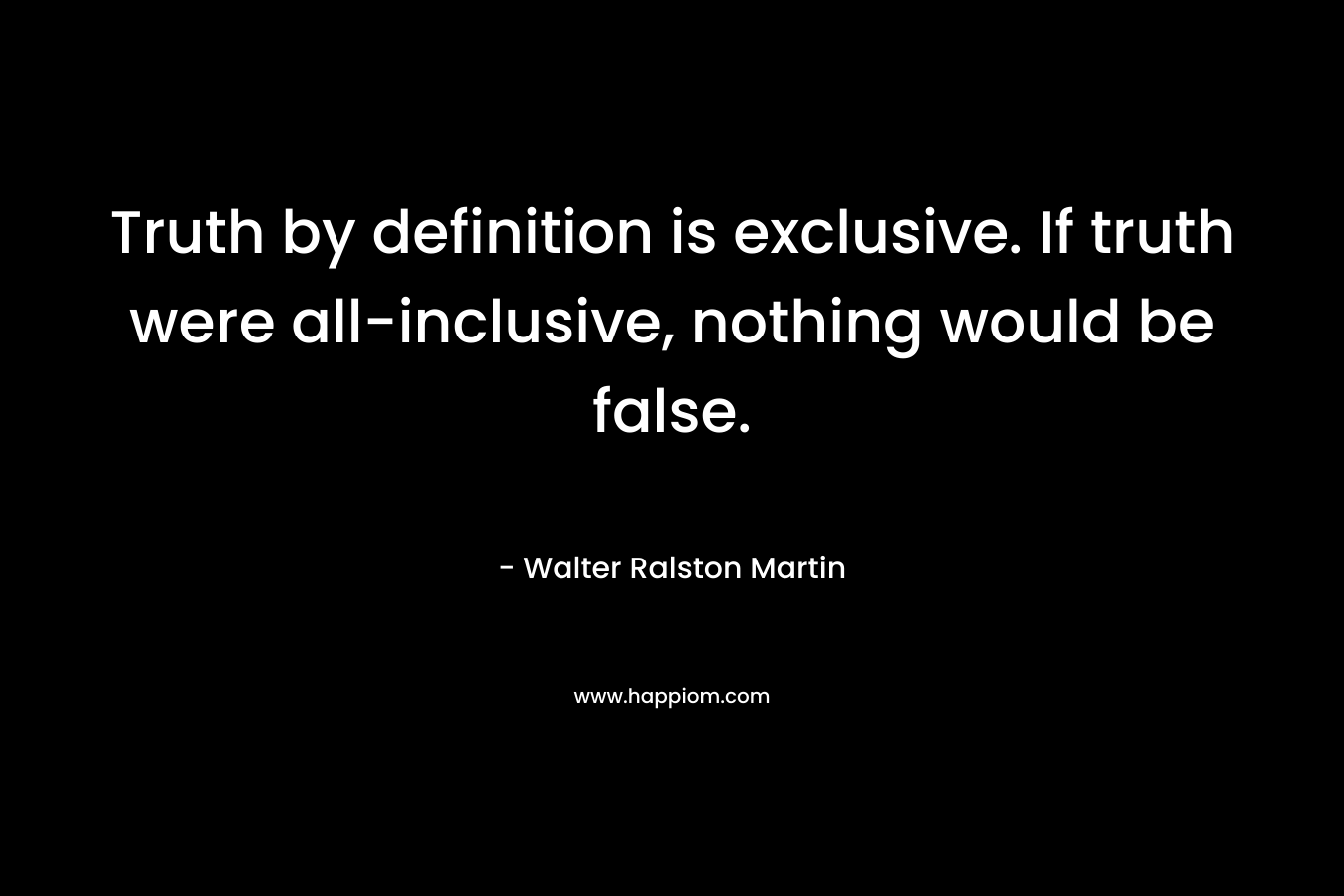 Truth by definition is exclusive. If truth were all-inclusive, nothing would be false. – Walter Ralston Martin