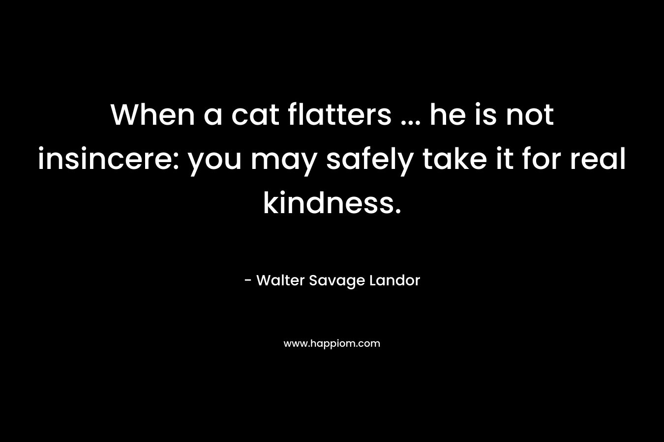 When a cat flatters ... he is not insincere: you may safely take it for real kindness.