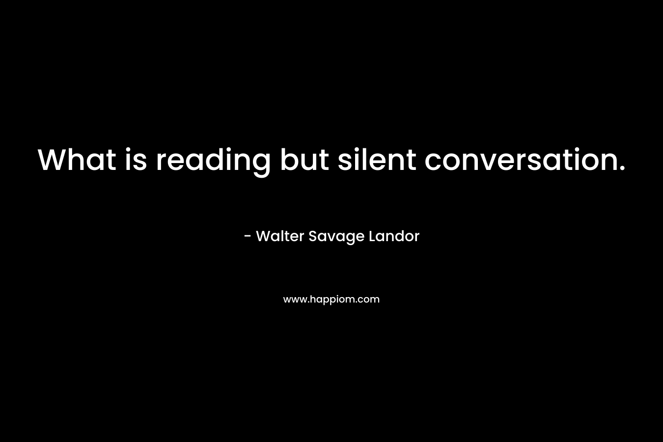 What is reading but silent conversation. – Walter Savage Landor