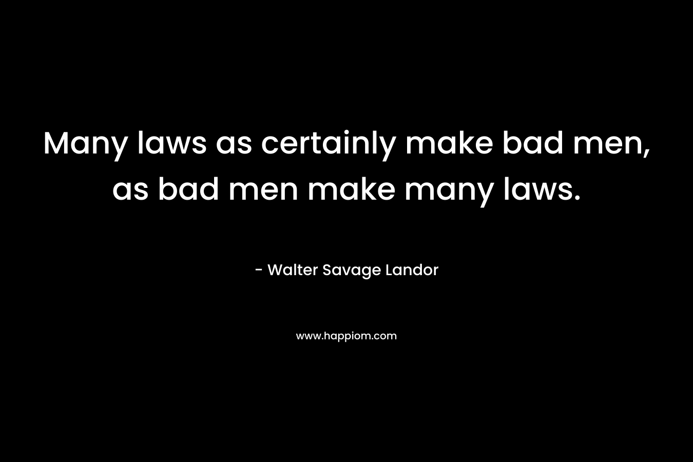 Many laws as certainly make bad men, as bad men make many laws. – Walter Savage Landor