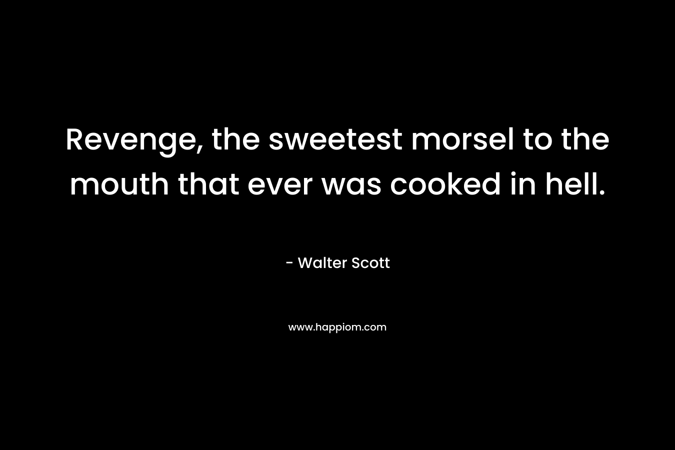 Revenge, the sweetest morsel to the mouth that ever was cooked in hell. – Walter Scott