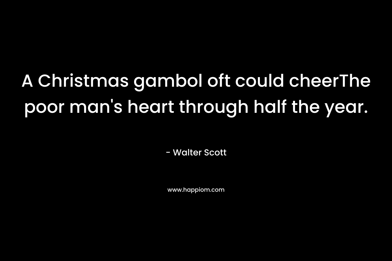 A Christmas gambol oft could cheerThe poor man’s heart through half the year. – Walter Scott