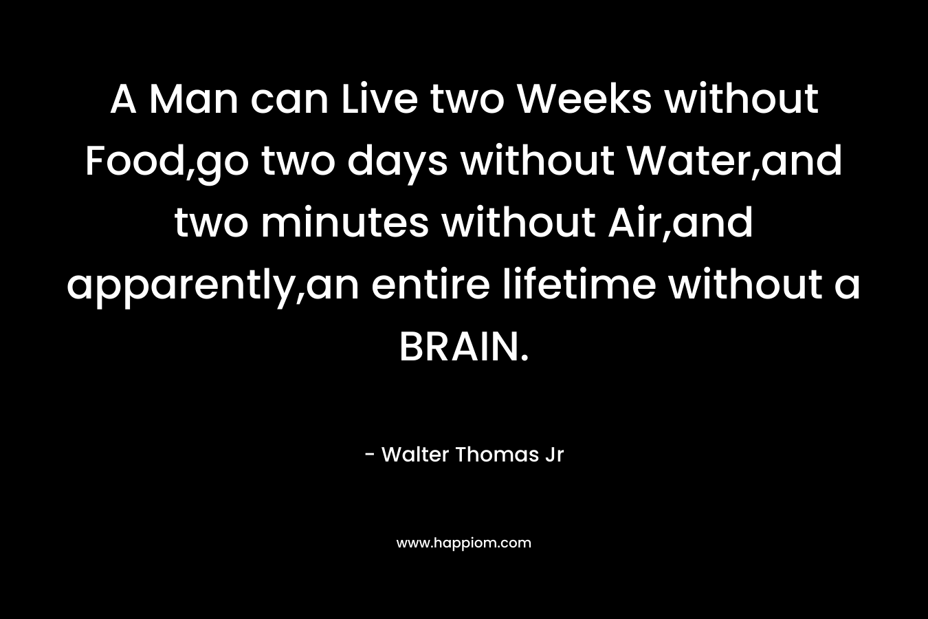 A Man can Live two Weeks without Food,go two days without Water,and two minutes without Air,and apparently,an entire lifetime without a BRAIN. – Walter Thomas Jr