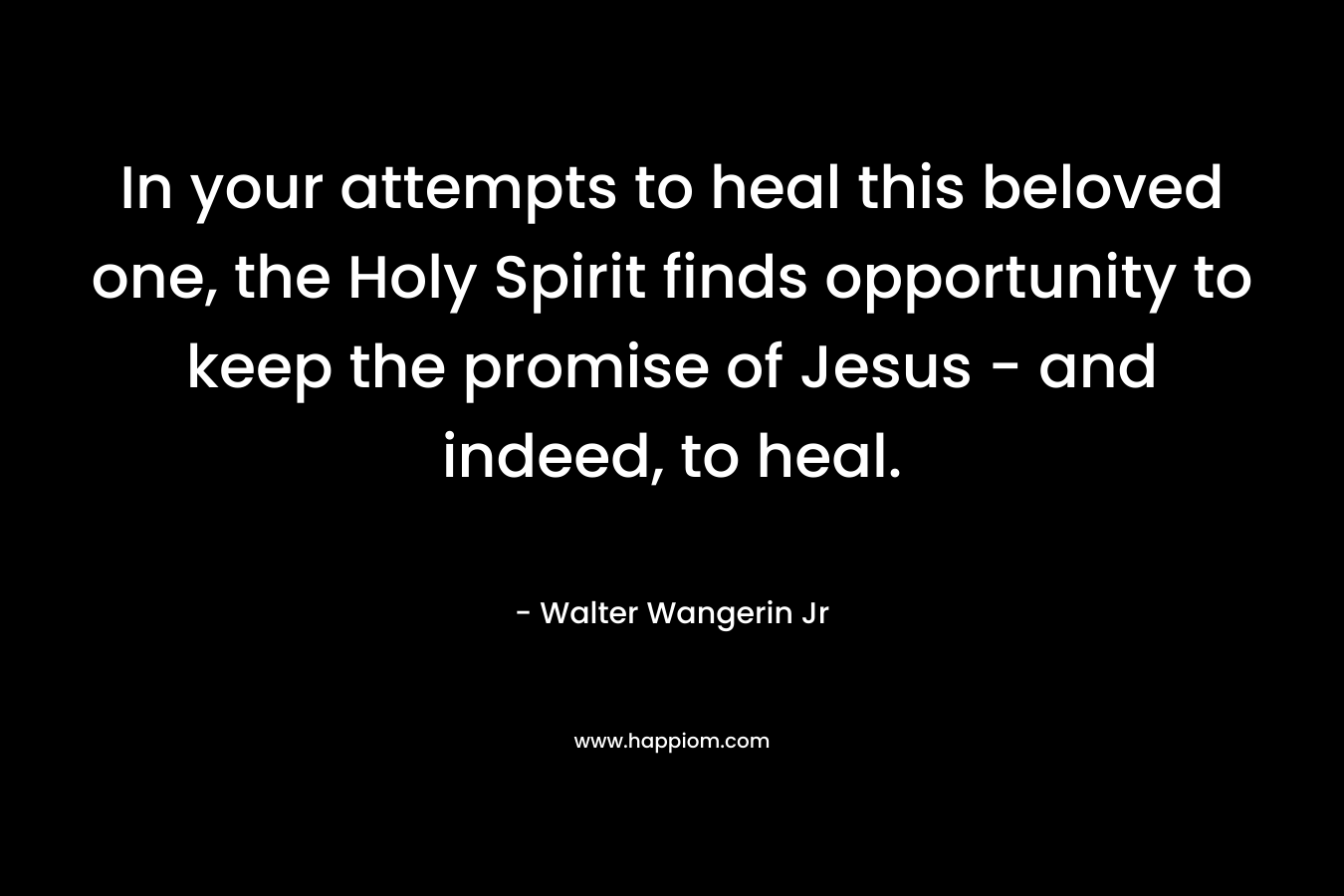 In your attempts to heal this beloved one, the Holy Spirit finds opportunity to keep the promise of Jesus - and indeed, to heal.