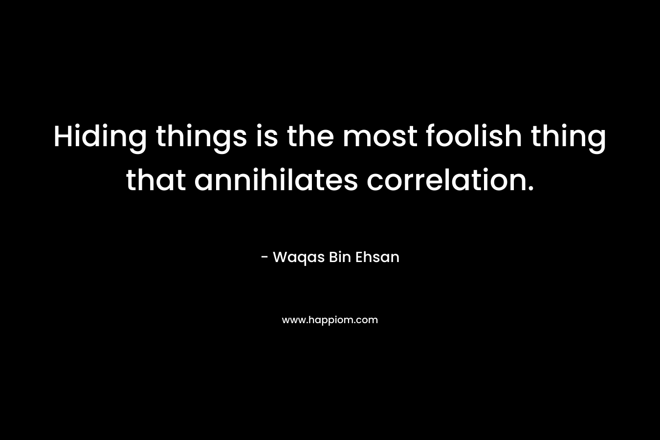 Hiding things is the most foolish thing that annihilates correlation. – Waqas Bin Ehsan