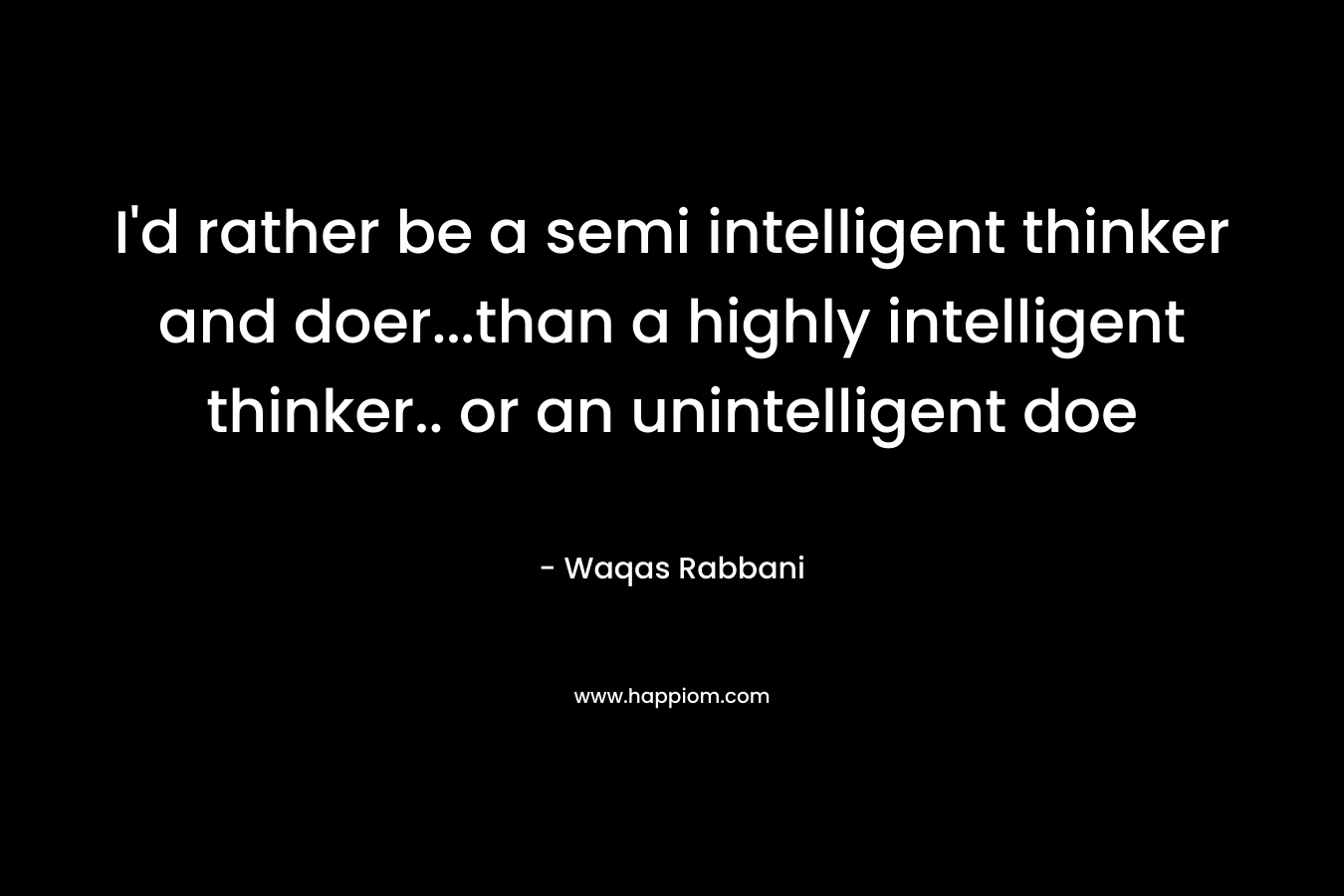 I’d rather be a semi intelligent thinker and doer…than a highly intelligent thinker.. or an unintelligent doe – Waqas Rabbani