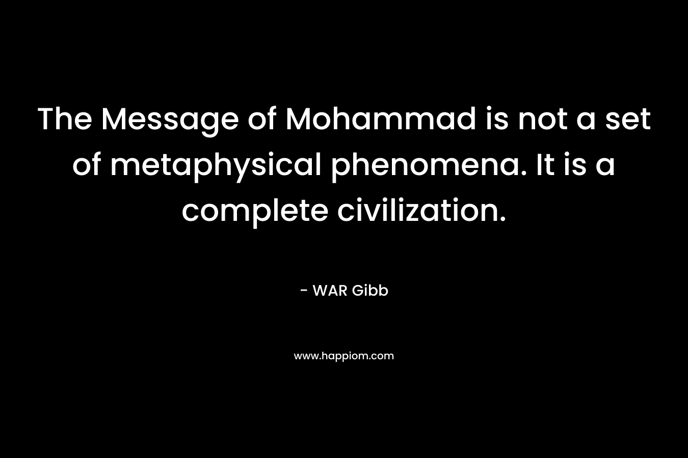 The Message of Mohammad is not a set of metaphysical phenomena. It is a complete civilization. – WAR Gibb