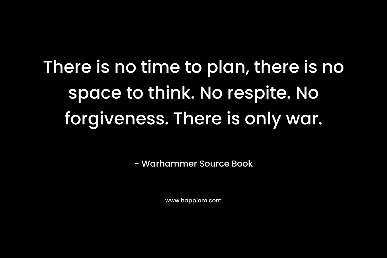 There is no time to plan, there is no space to think. No respite. No forgiveness. There is only war. – Warhammer   Source Book
