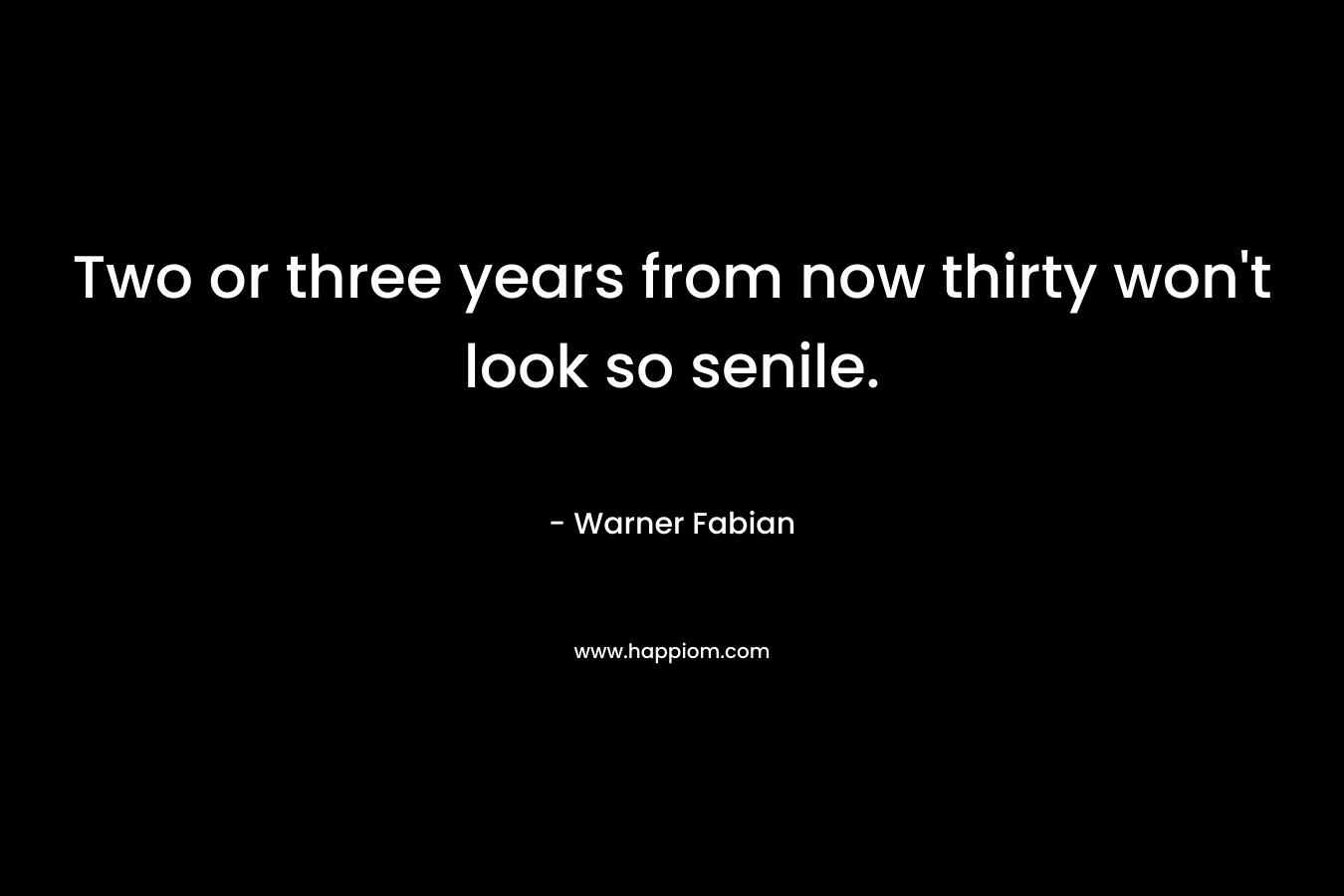 Two or three years from now thirty won’t look so senile. – Warner Fabian
