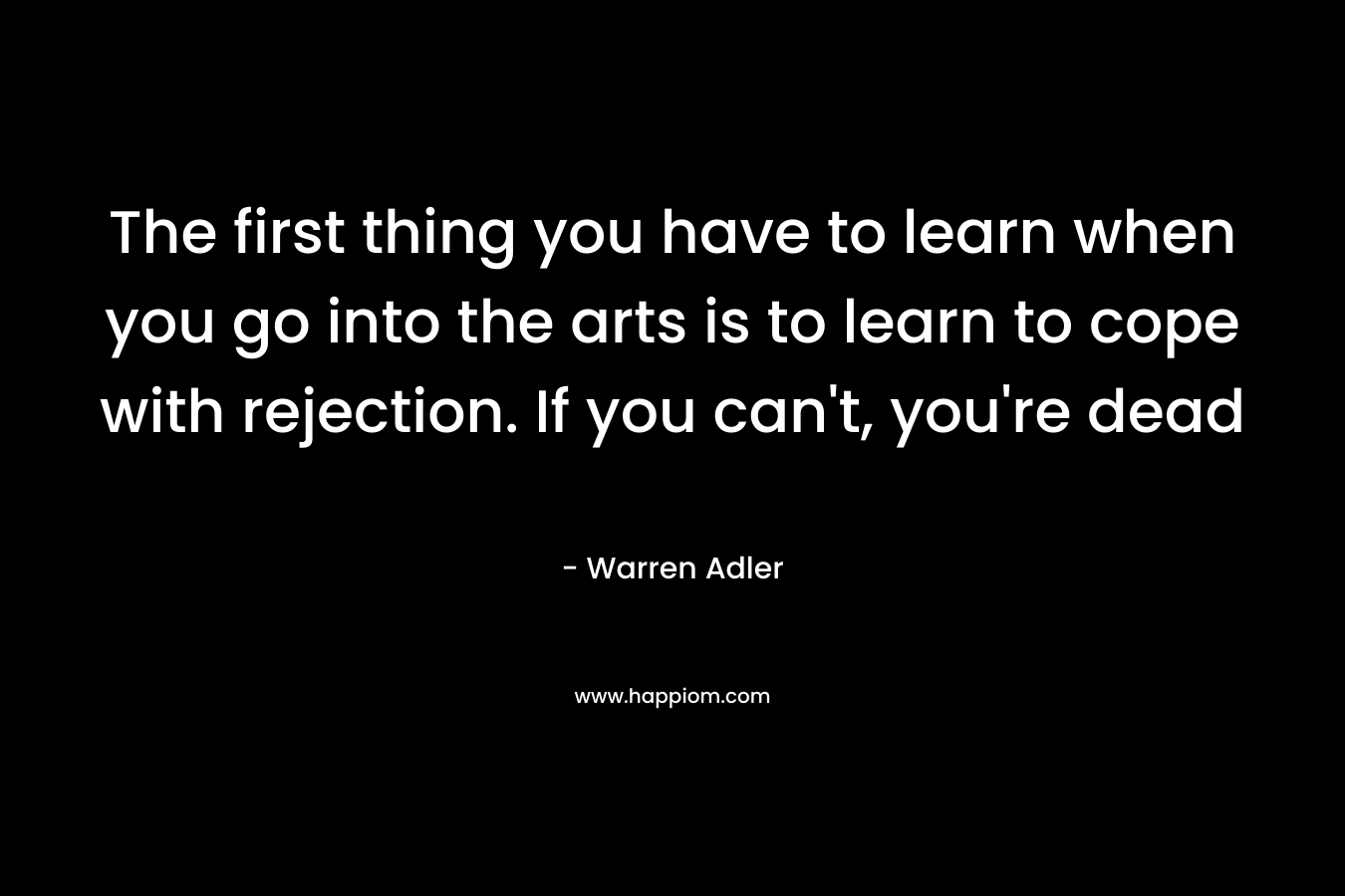 The first thing you have to learn when you go into the arts is to learn to cope with rejection. If you can’t, you’re dead – Warren Adler