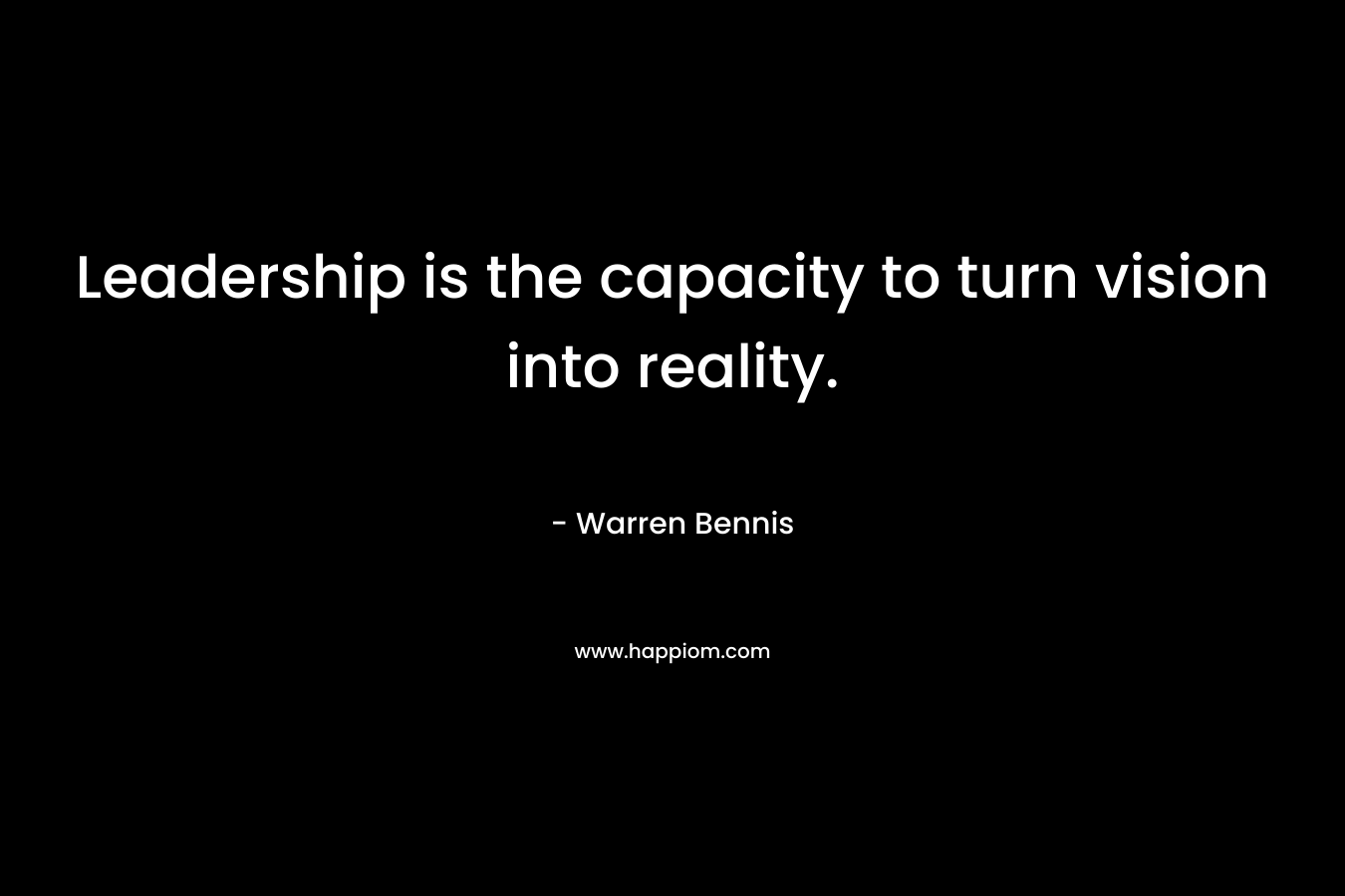 Leadership is the capacity to turn vision into reality.