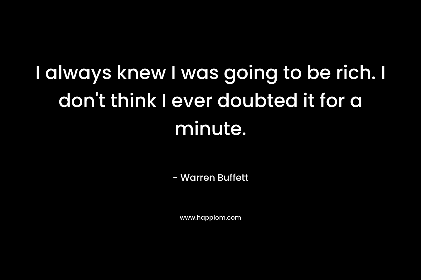 I always knew I was going to be rich. I don’t think I ever doubted it for a minute.  – Warren Buffett
