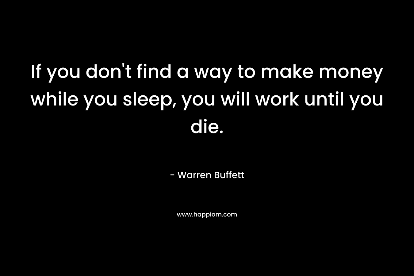 If you don't find a way to make money while you sleep, you will work until you die.