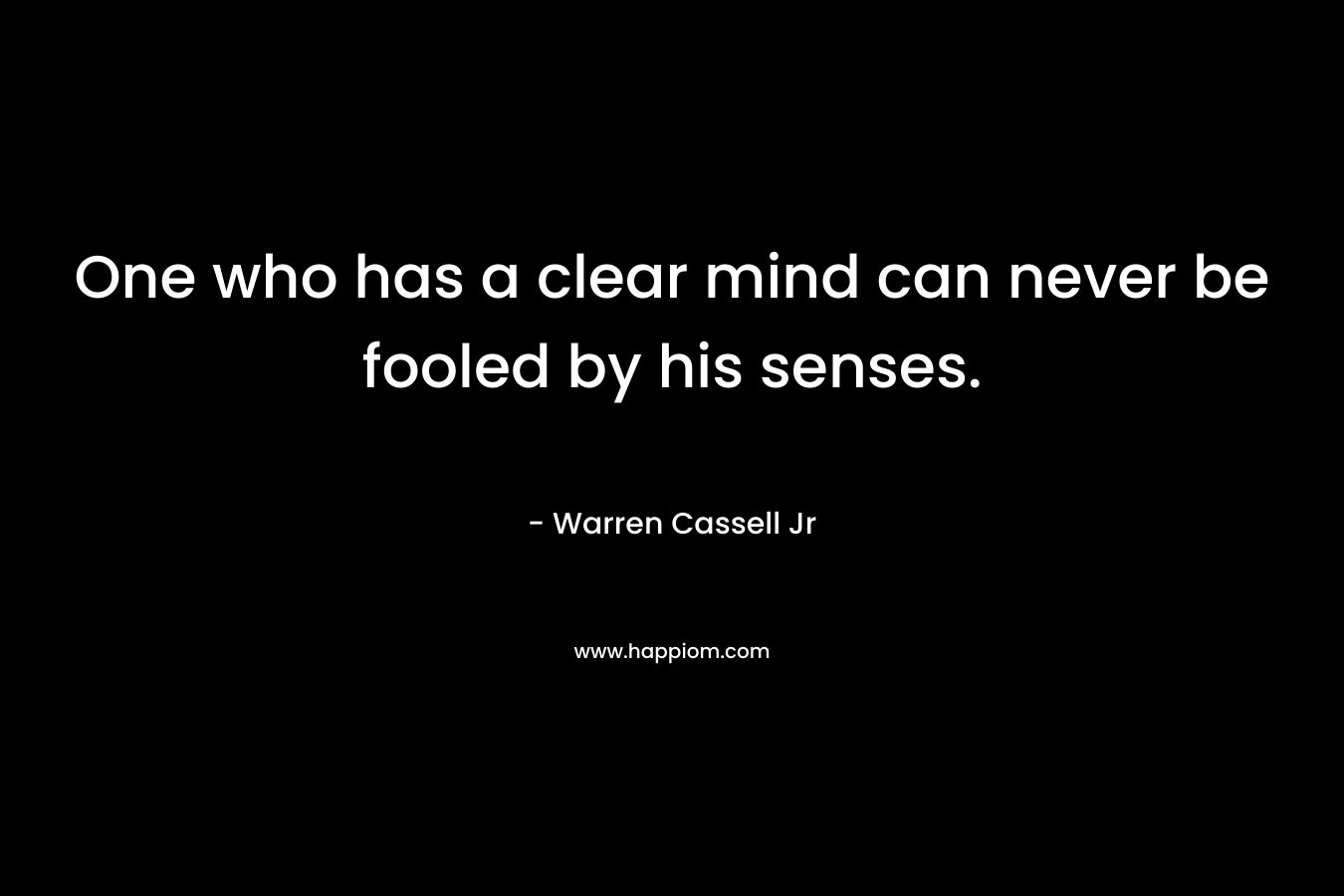 One who has a clear mind can never be fooled by his senses. – Warren Cassell Jr