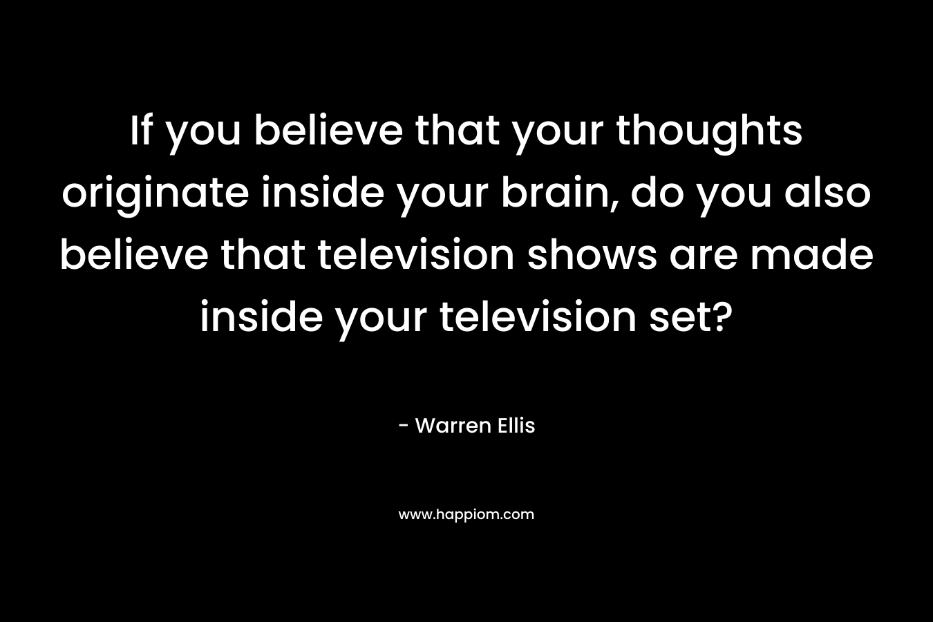 If you believe that your thoughts originate inside your brain, do you also believe that television shows are made inside your television set? – Warren Ellis