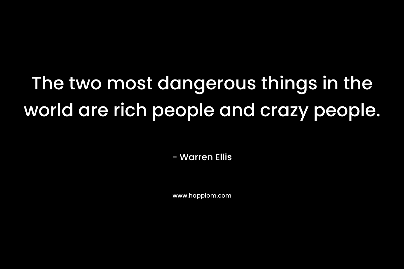 The two most dangerous things in the world are rich people and crazy people.