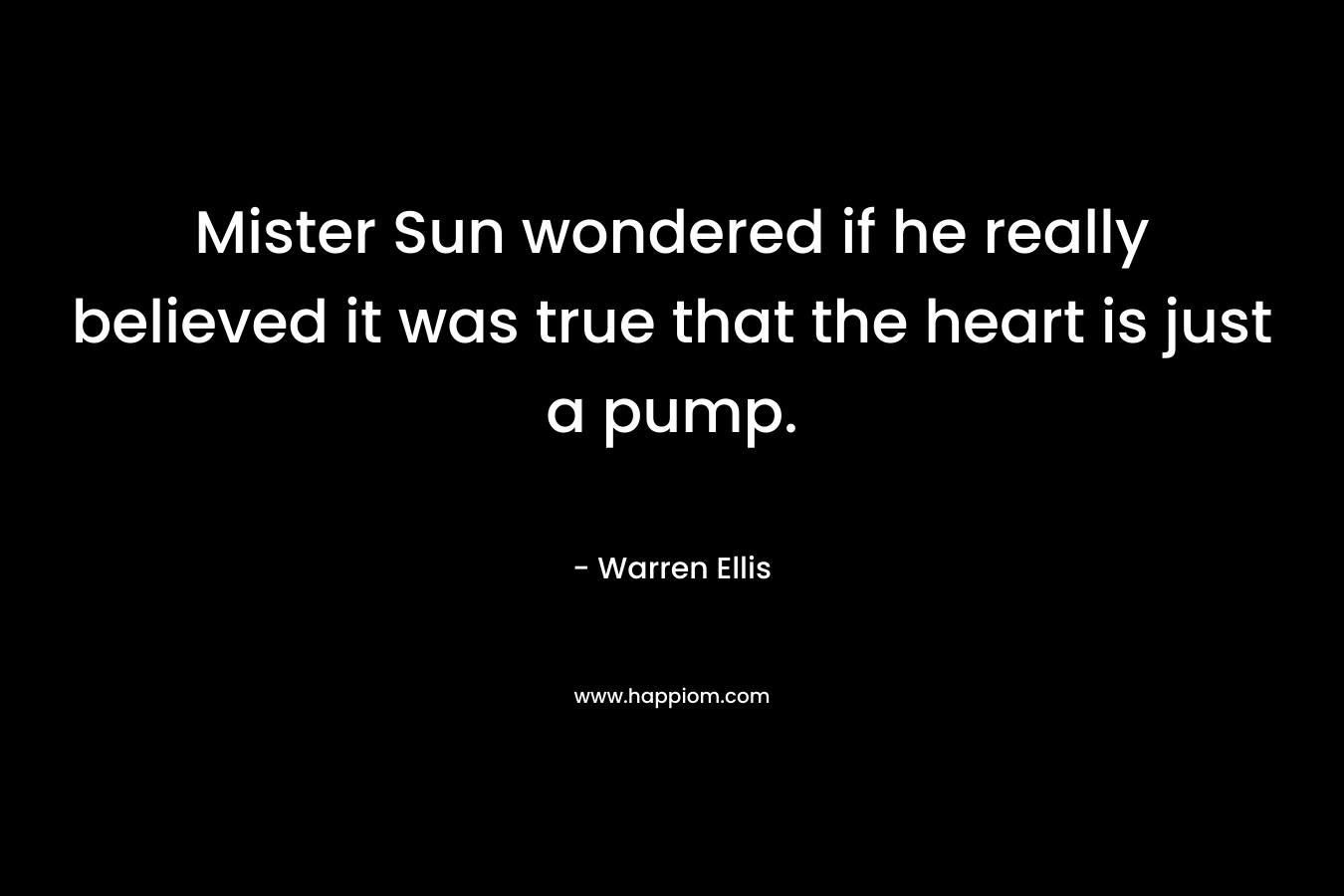 Mister Sun wondered if he really believed it was true that the heart is just a pump. – Warren Ellis