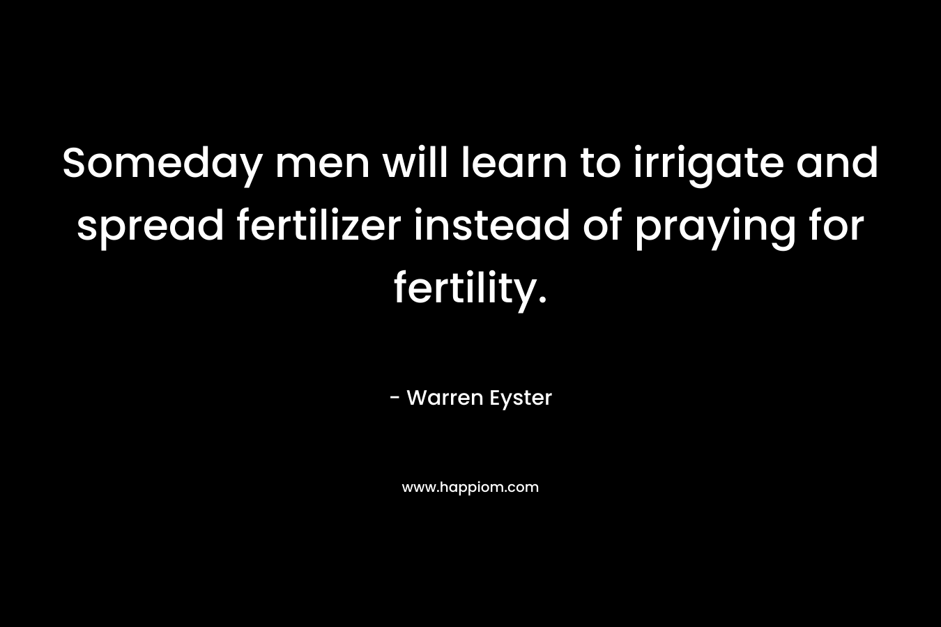 Someday men will learn to irrigate and spread fertilizer instead of praying for fertility.