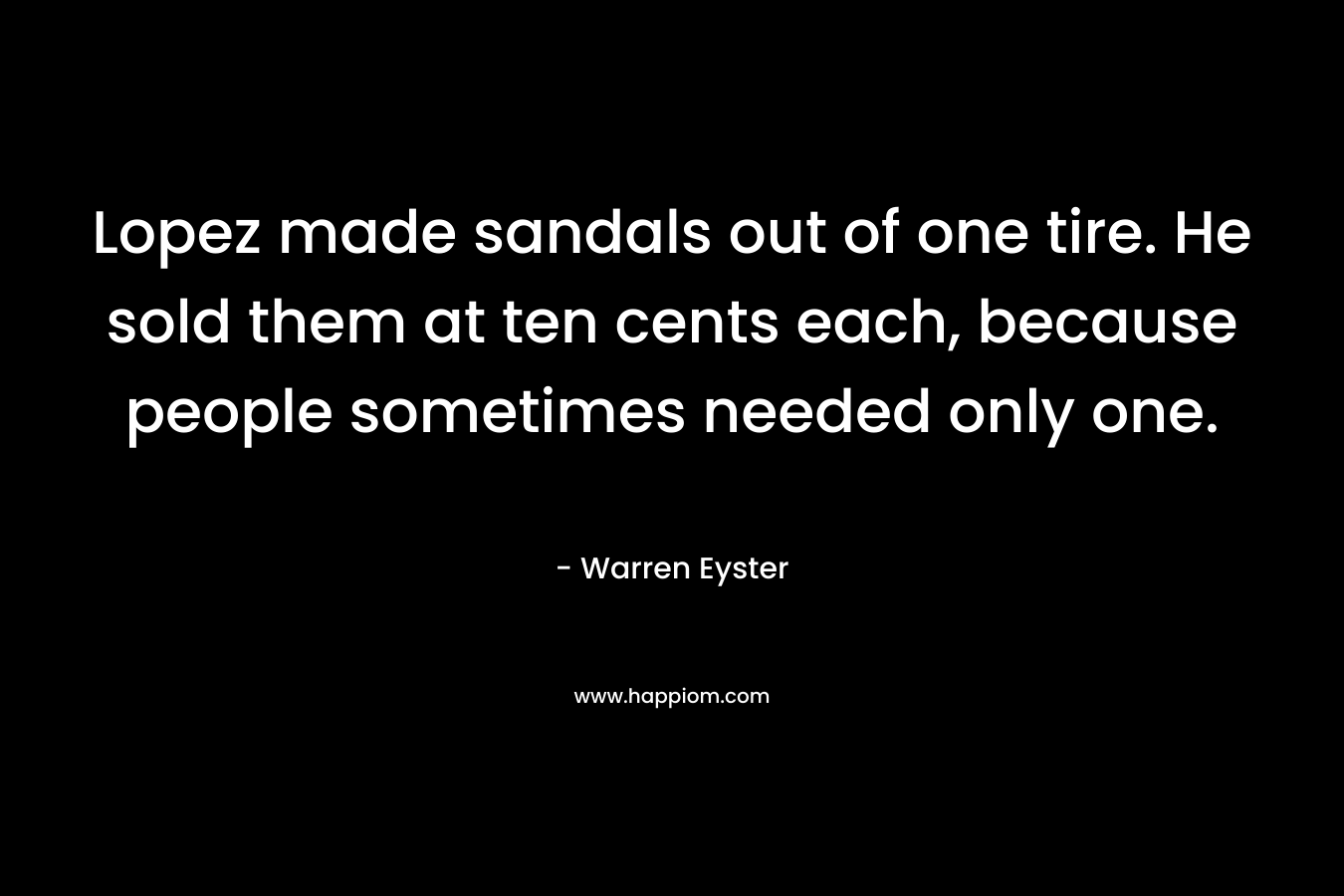 Lopez made sandals out of one tire. He sold them at ten cents each, because people sometimes needed only one. – Warren Eyster