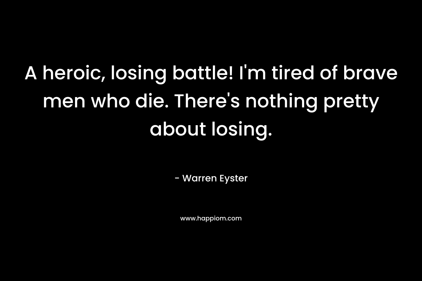 A heroic, losing battle! I’m tired of brave men who die. There’s nothing pretty about losing. – Warren Eyster