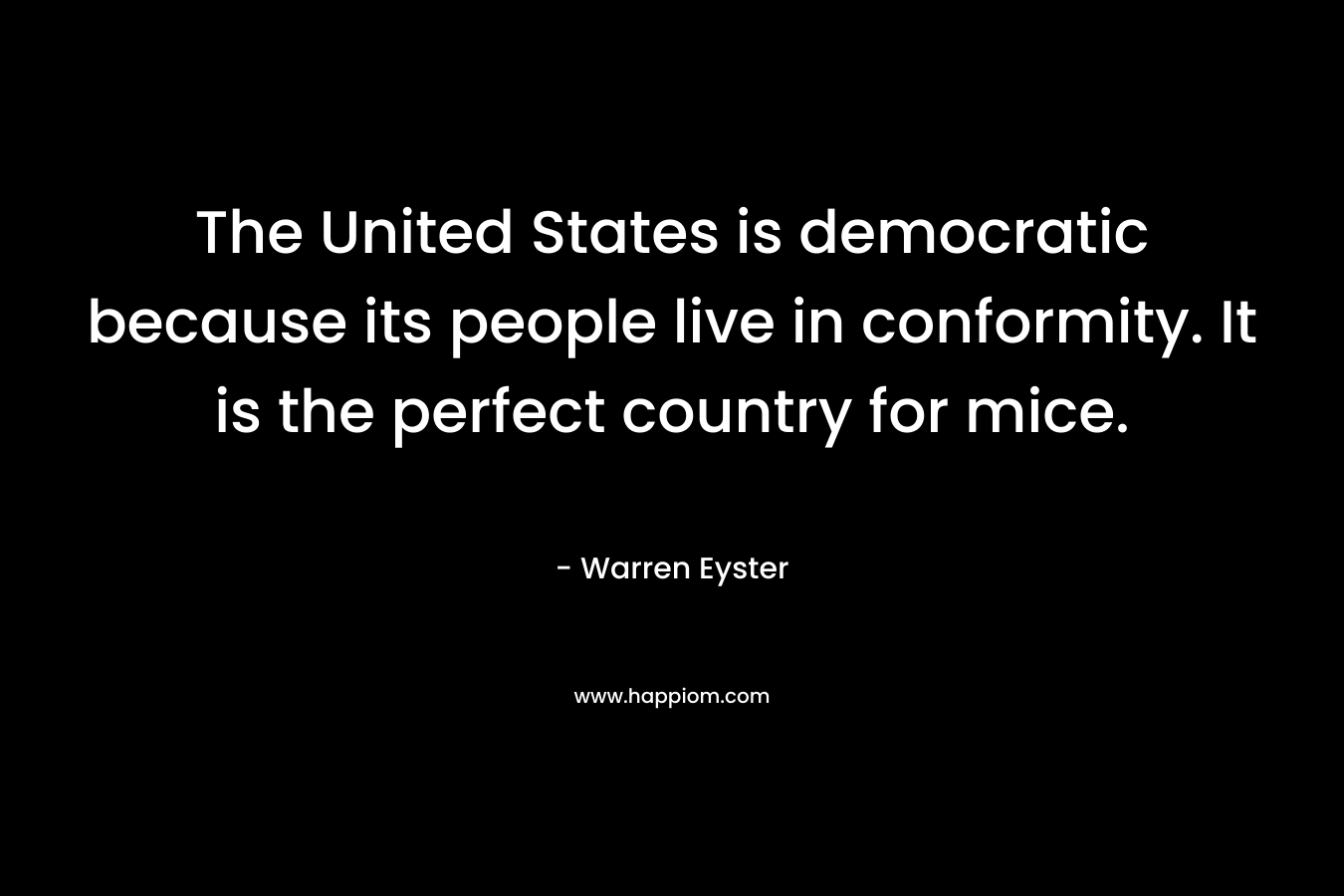 The United States is democratic because its people live in conformity. It is the perfect country for mice. – Warren Eyster