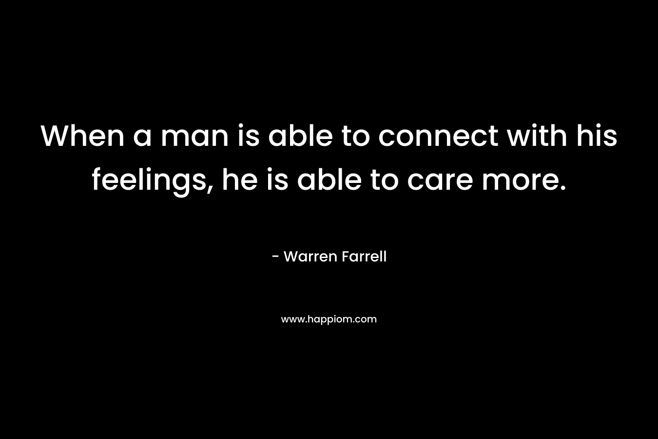 When a man is able to connect with his feelings, he is able to care more. – Warren Farrell