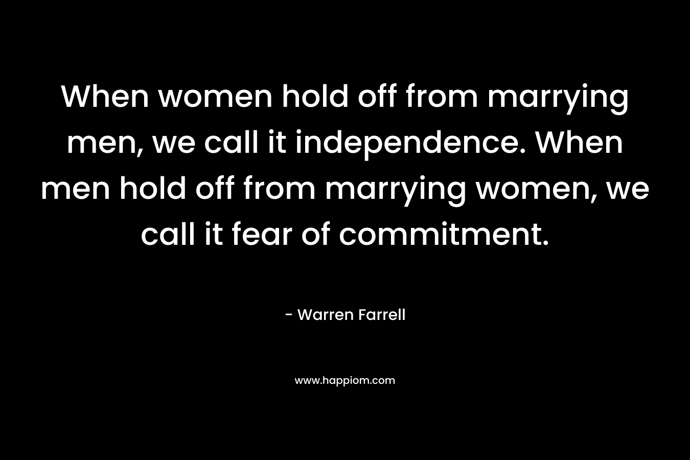 When women hold off from marrying men, we call it independence. When men hold off from marrying women, we call it fear of commitment. – Warren Farrell