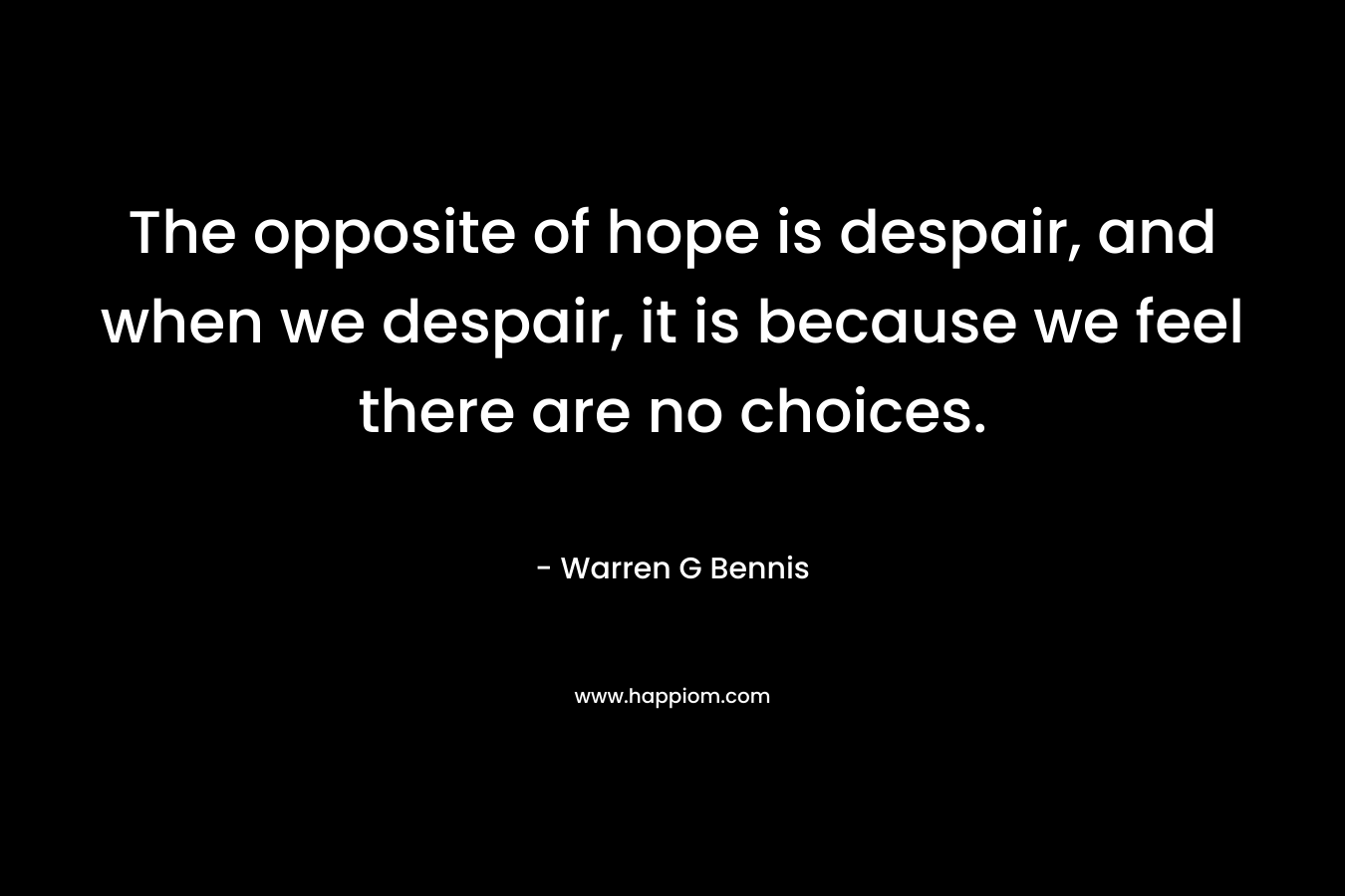 The opposite of hope is despair, and when we despair, it is because we feel there are no choices. – Warren G Bennis