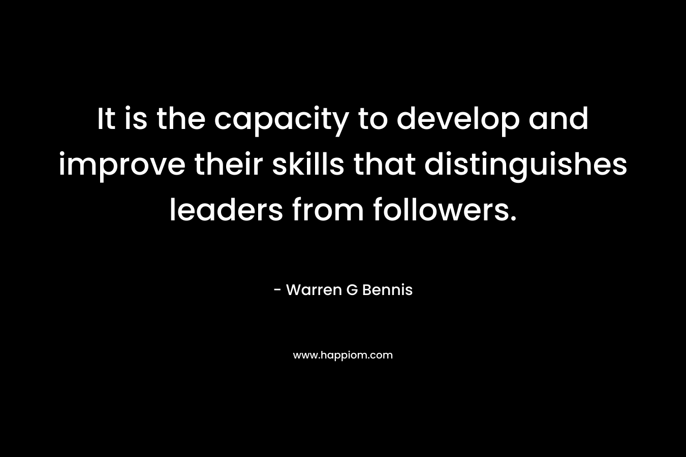 It is the capacity to develop and improve their skills that distinguishes leaders from followers. – Warren G Bennis