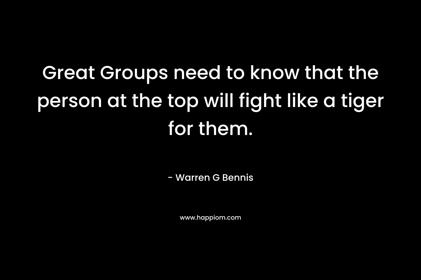 Great Groups need to know that the person at the top will fight like a tiger for them. – Warren G Bennis