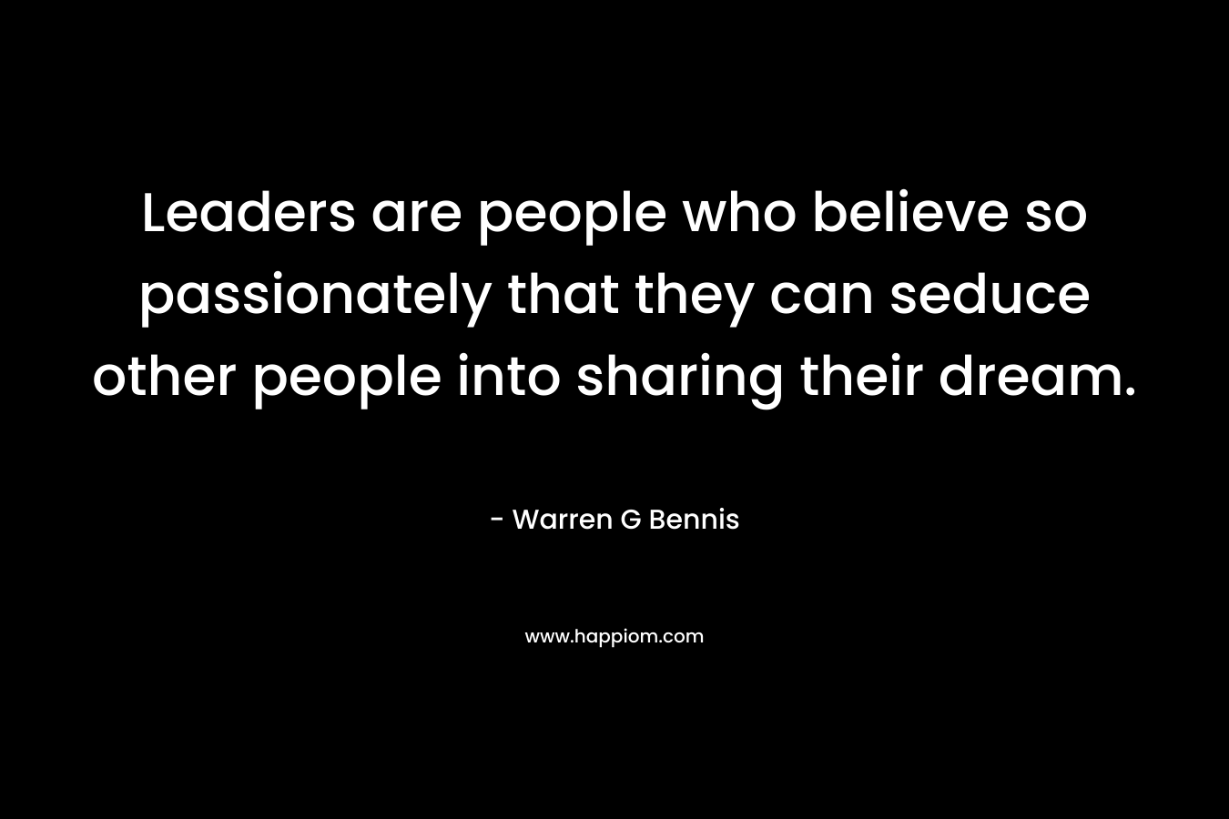 Leaders are people who believe so passionately that they can seduce other people into sharing their dream. – Warren G Bennis