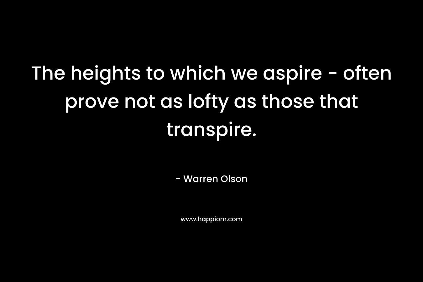 The heights to which we aspire – often prove not as lofty as those that transpire. – Warren Olson