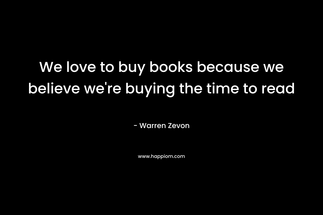 We love to buy books because we believe we're buying the time to read
