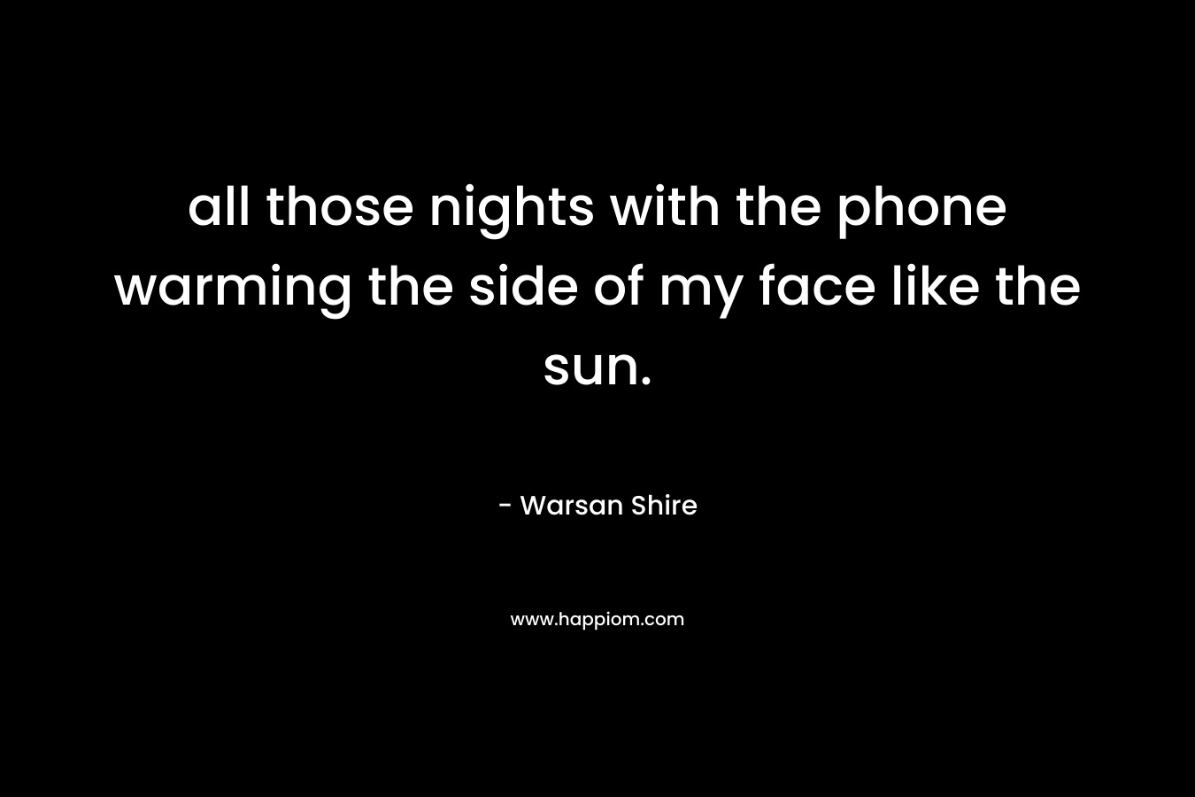 all those nights with the phone warming the side of my face like the sun. – Warsan Shire