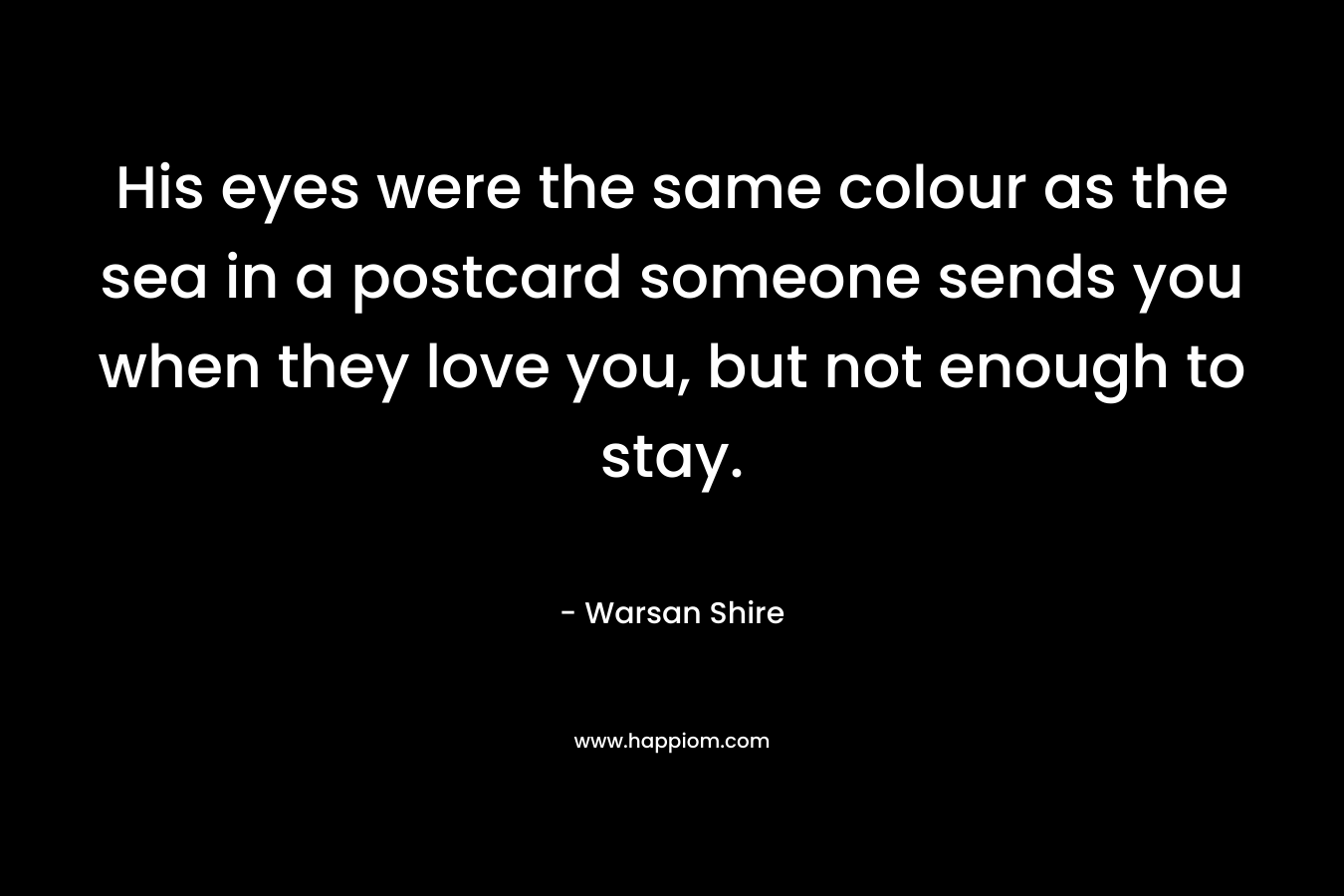 His eyes were the same colour as the sea in a postcard someone sends you when they love you, but not enough to stay. – Warsan Shire