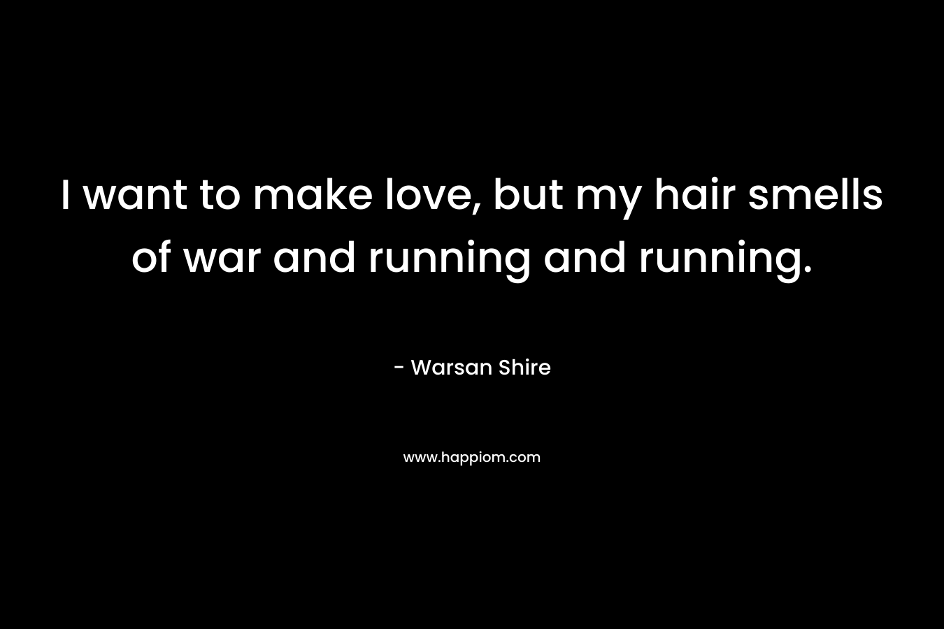 I want to make love, but my hair smells of war and running and running. – Warsan Shire