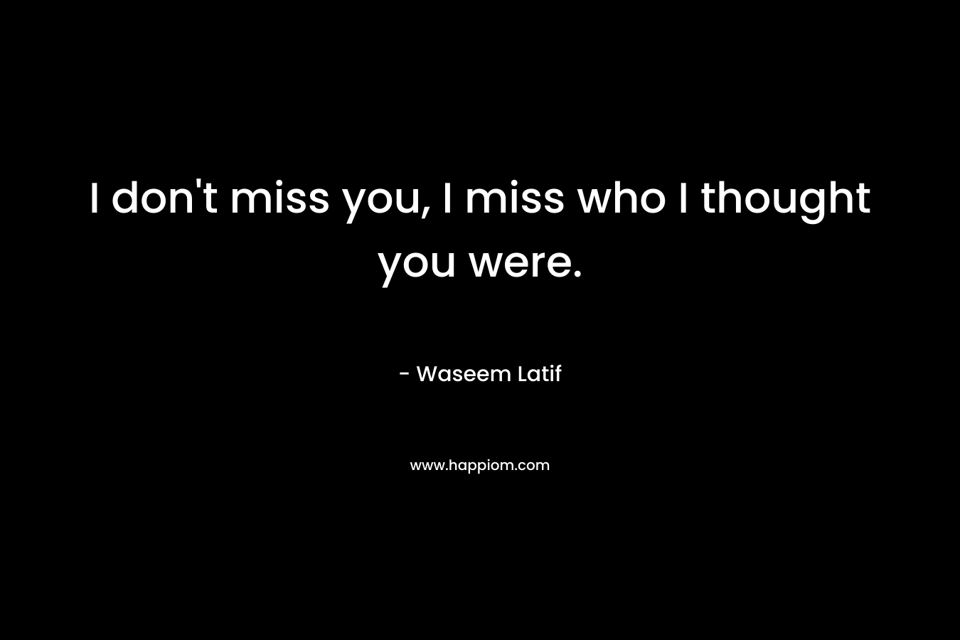 I don't miss you, I miss who I thought you were.