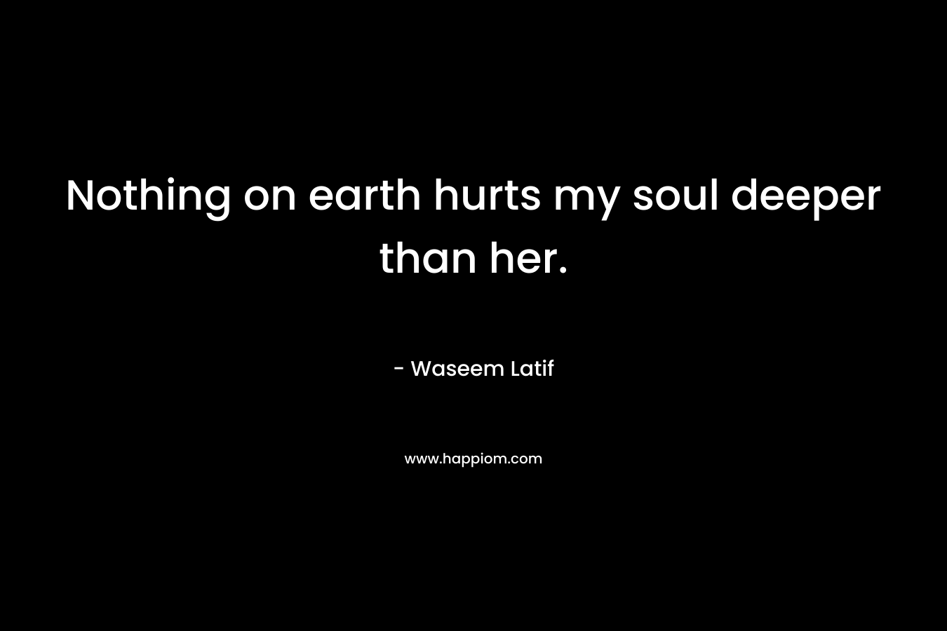 Nothing on earth hurts my soul deeper than her. – Waseem Latif