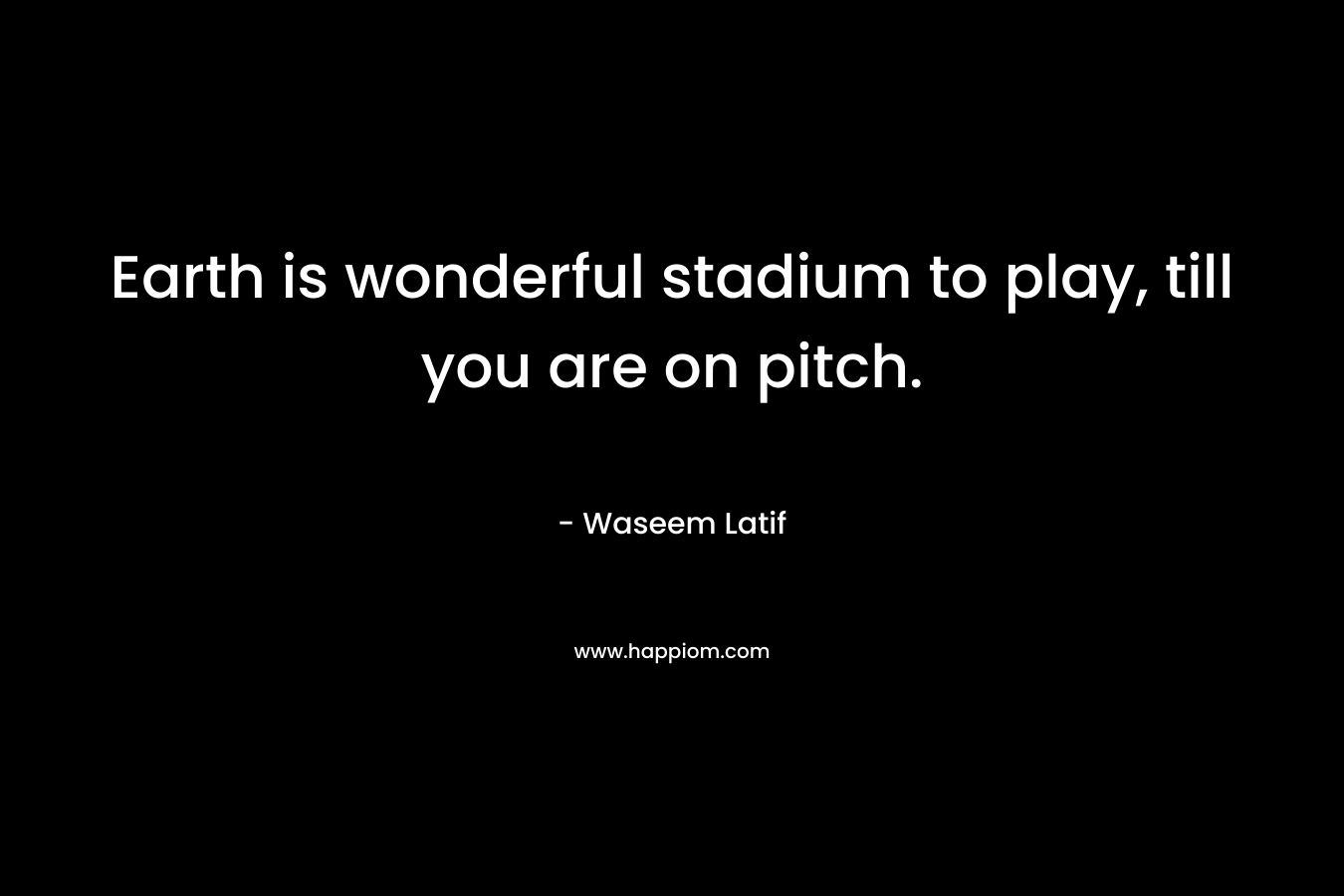Earth is wonderful stadium to play, till you are on pitch. – Waseem Latif