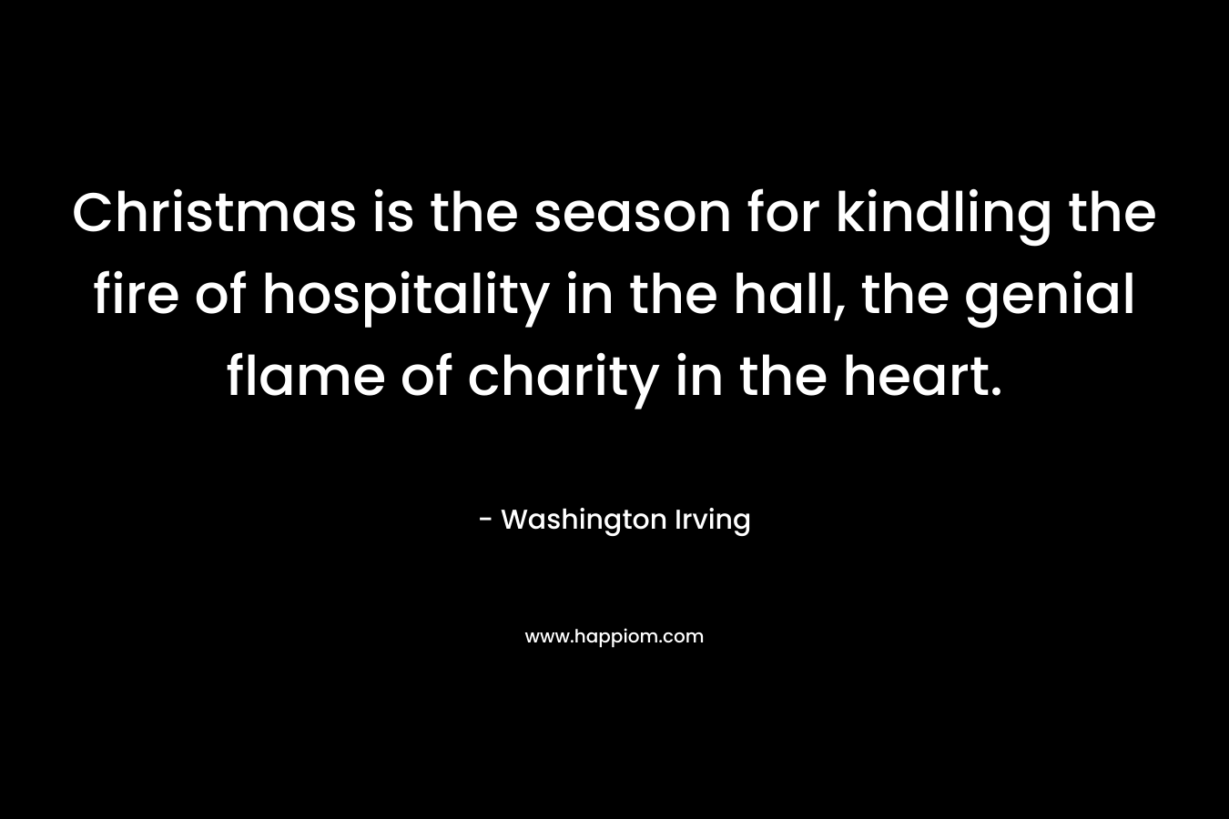 Christmas is the season for kindling the fire of hospitality in the hall, the genial flame of charity in the heart. 