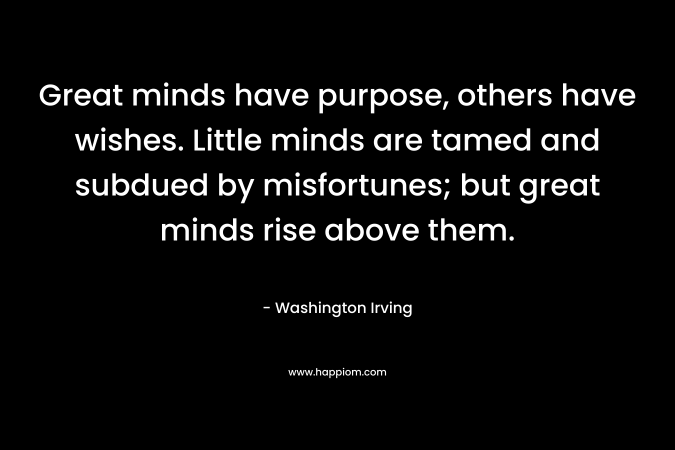 Great minds have purpose, others have wishes. Little minds are tamed and subdued by misfortunes; but great minds rise above them. – Washington Irving