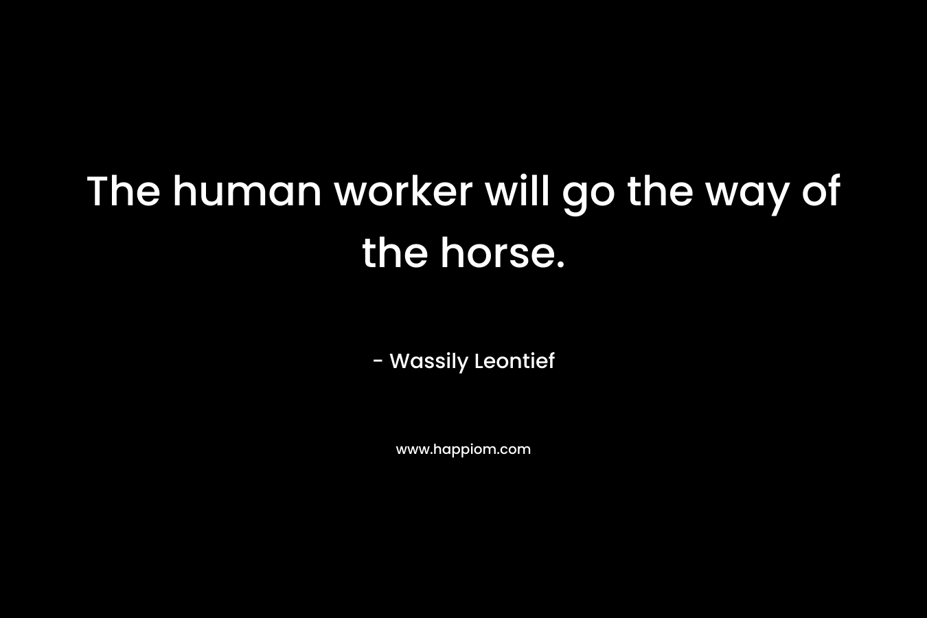 The human worker will go the way of the horse.