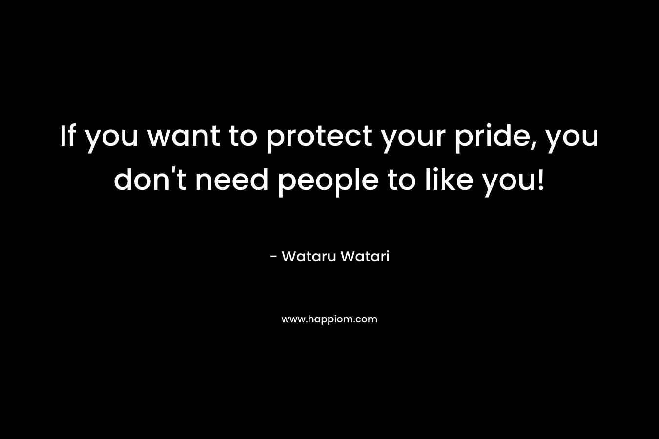 If you want to protect your pride, you don't need people to like you!