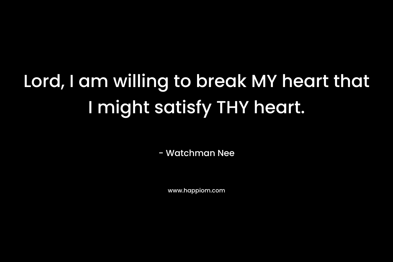 Lord, I am willing to break MY heart that I might satisfy THY heart. – Watchman Nee