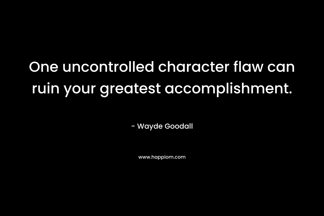 One uncontrolled character flaw can ruin your greatest accomplishment. – Wayde Goodall