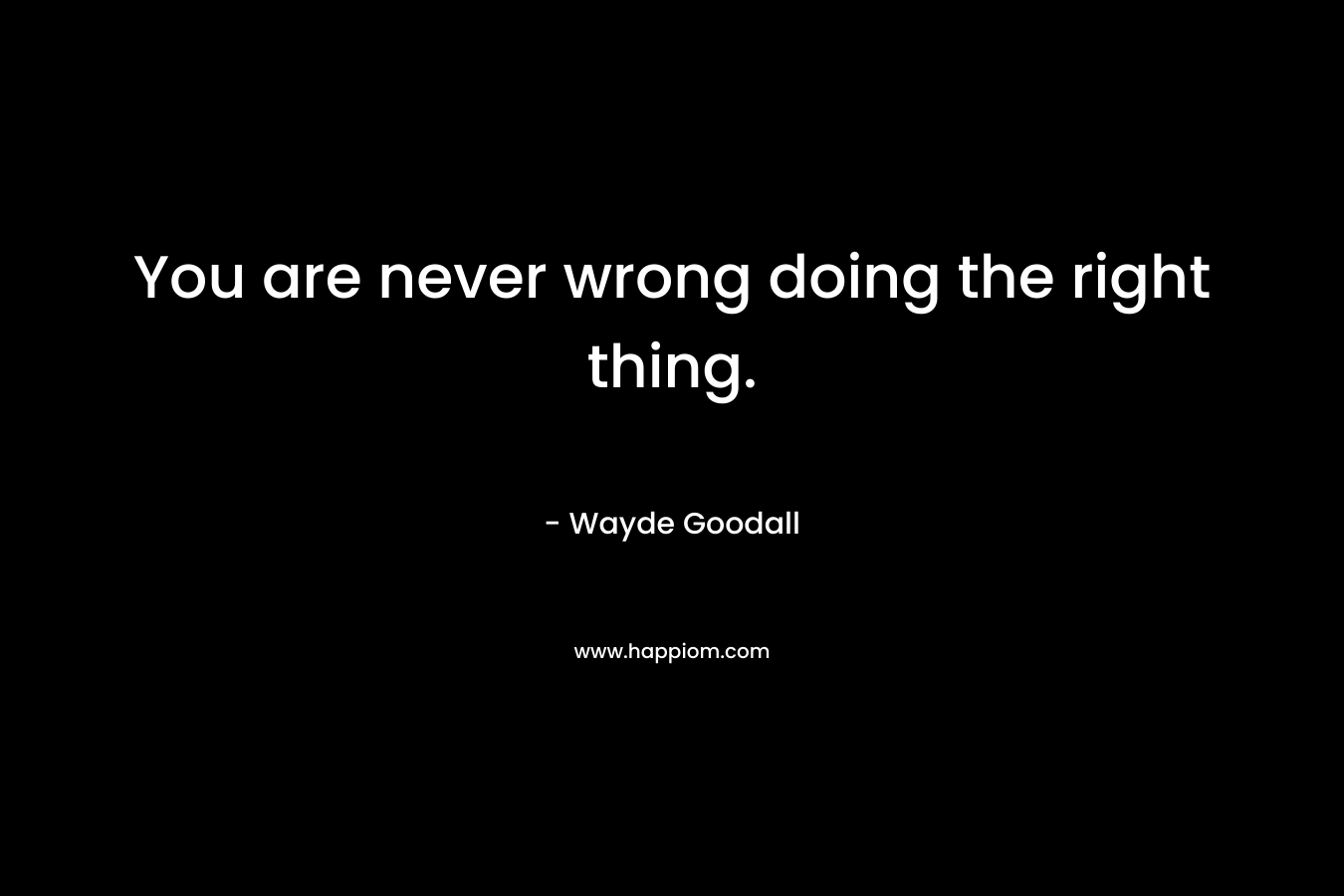 You are never wrong doing the right thing.